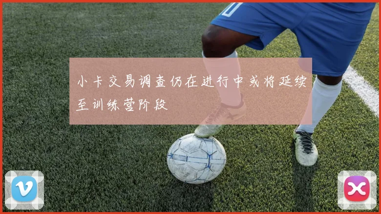 小卡交易调查仍在进行中或将延续至训练营阶段