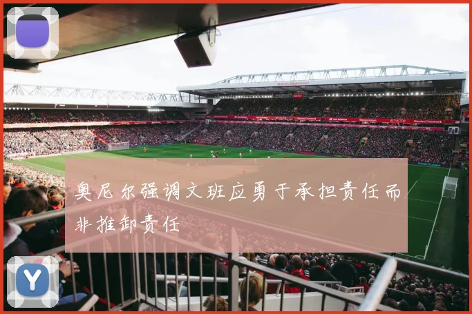 奥尼尔强调文班应勇于承担责任而非推卸责任