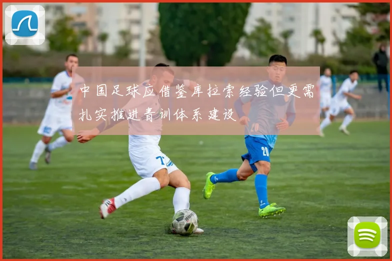 中国足球应借鉴库拉索经验但更需扎实推进青训体系建设