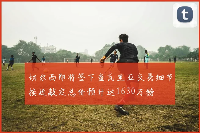切尔西即将签下查瓦里亚交易细节接近敲定总价预计达1630万镑