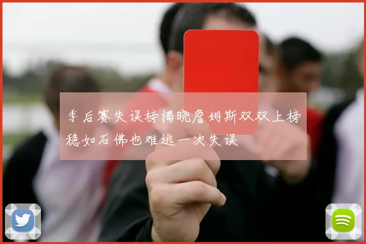季后赛失误榜揭晓詹姆斯双双上榜稳如石佛也难逃一次失误