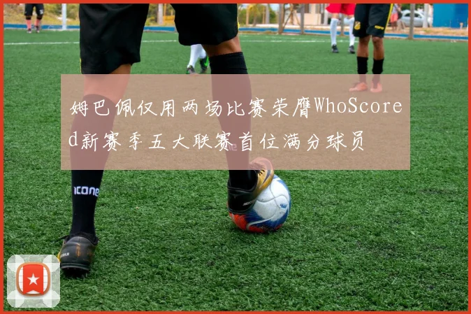 姆巴佩仅用两场比赛荣膺WhoScored新赛季五大联赛首位满分球员
