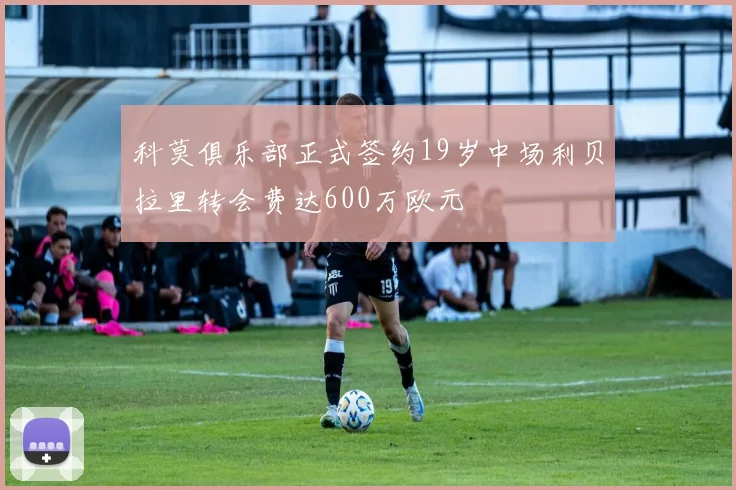 科莫俱乐部正式签约19岁中场利贝拉里转会费达600万欧元