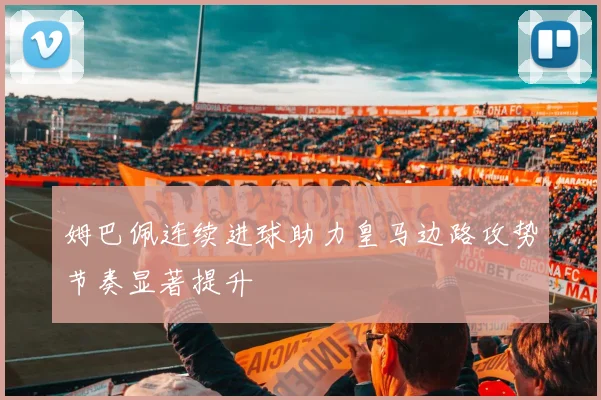 姆巴佩连续进球助力皇马边路攻势节奏显著提升