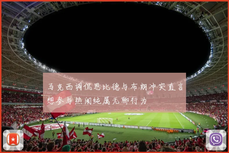 马克西调侃恩比德与布朗冲突直言想参与热闹纯属无聊行为
