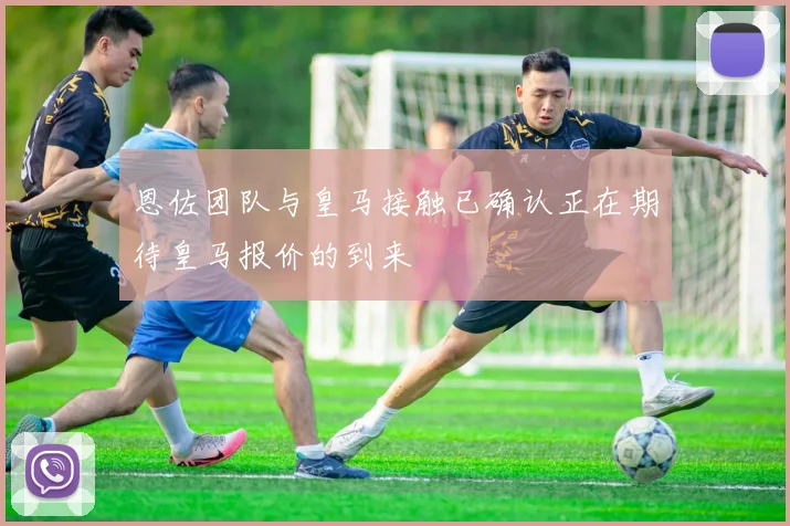 恩佐团队与皇马接触已确认正在期待皇马报价的到来
