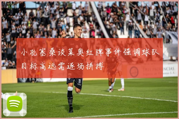 小孔塞桑谈莱奥红牌事件强调球队目标高远需逐场拼搏