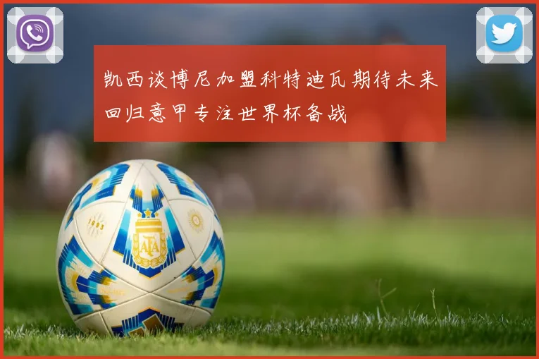 凯西谈博尼加盟科特迪瓦期待未来回归意甲专注世界杯备战