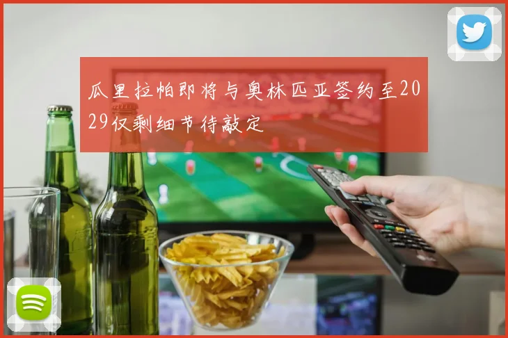 瓜里拉帕即将与奥林匹亚签约至2029仅剩细节待敲定