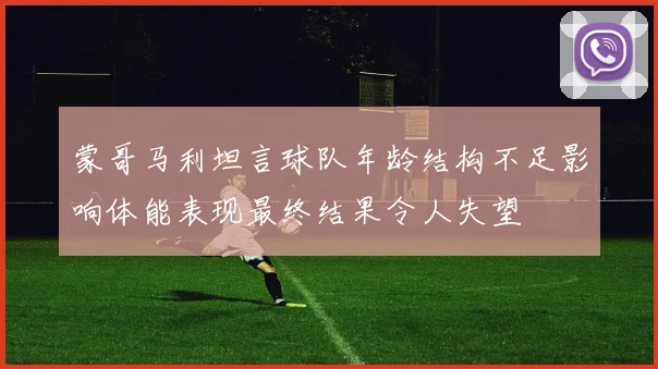 蒙哥马利坦言球队年龄结构不足影响体能表现最终结果令人失望