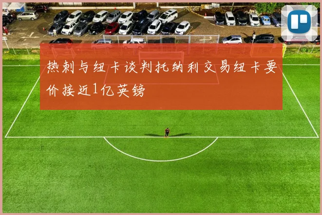 热刺与纽卡谈判托纳利交易纽卡要价接近1亿英镑