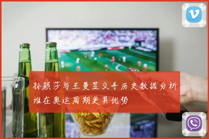孙颖莎与王曼昱交手历史数据分析谁在奥运周期更具优势