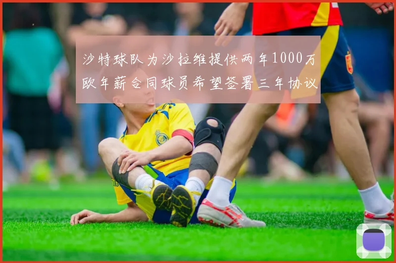 沙特球队为沙拉维提供两年1000万欧年薪合同球员希望签署三年协议