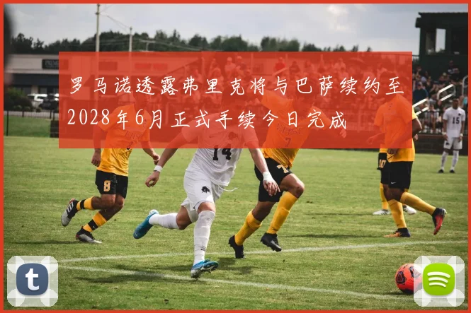 罗马诺透露弗里克将与巴萨续约至2028年6月正式手续今日完成