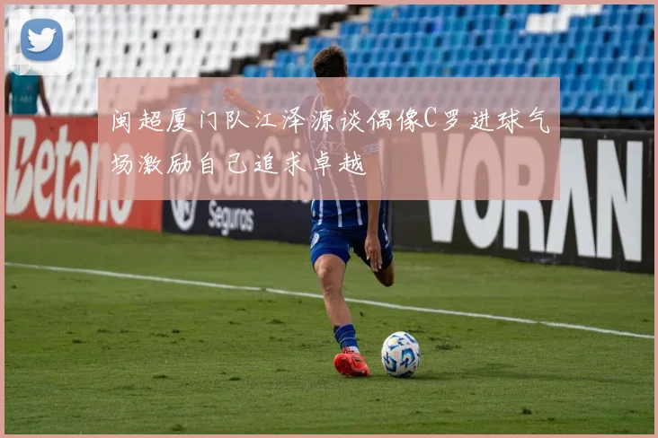 闽超厦门队江泽源谈偶像C罗进球气场激励自己追求卓越