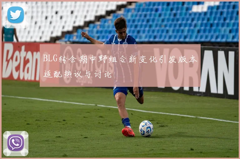 BLG转会期中野组合新变化引发版本适配热议与讨论