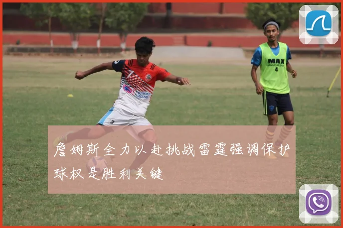 詹姆斯全力以赴挑战雷霆强调保护球权是胜利关键