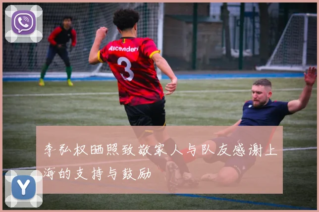李弘权晒照致敬家人与队友感谢上海的支持与鼓励