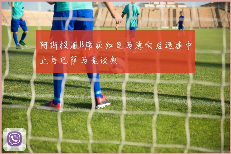 阿斯报道B席获知皇马意向后迅速中止与巴萨马竞谈判