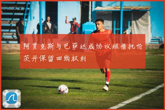 阿贾克斯与巴萨达成协议租借托伦茨并保留回购权利