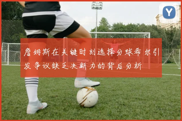詹姆斯在关键时刻选择分球希尔引发争议缺乏决断力的背后分析