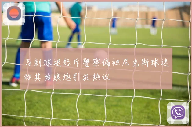 马刺球迷怒斥警察偏袒尼克斯球迷称其为娘炮引发热议