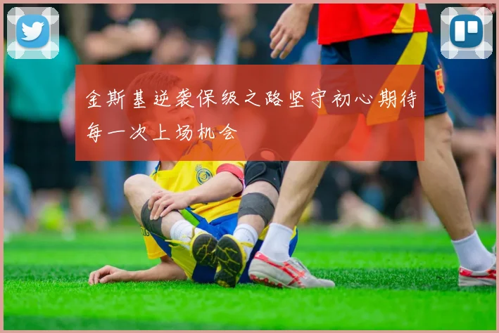 金斯基逆袭保级之路坚守初心期待每一次上场机会