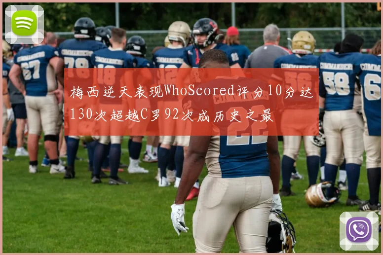 梅西逆天表现WhoScored评分10分达130次超越C罗92次成历史之最