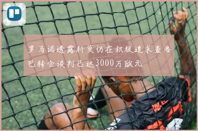 罗马诺透露科莫仍在积极追求查洛巴转会谈判已达3000万欧元