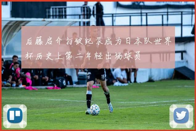 后藤启介打破纪录成为日本队世界杯历史上第二年轻出场球员