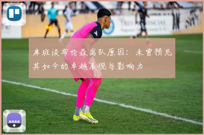 库班谈布伦森离队原因：未曾预见其如今的卓越表现与影响力