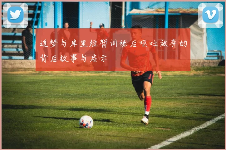 追梦与库里短暂训练后呕吐放弃的背后故事与启示